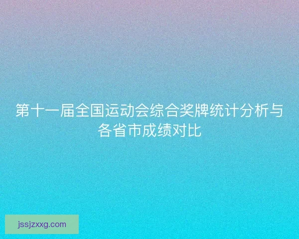 第十一届全国运动会综合奖牌统计分析与各省市成绩对比