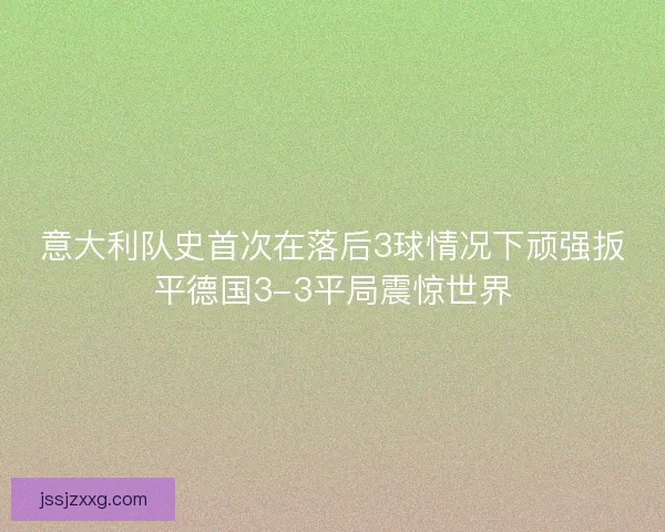 意大利队史首次在落后3球情况下顽强扳平德国3-3平局震惊世界