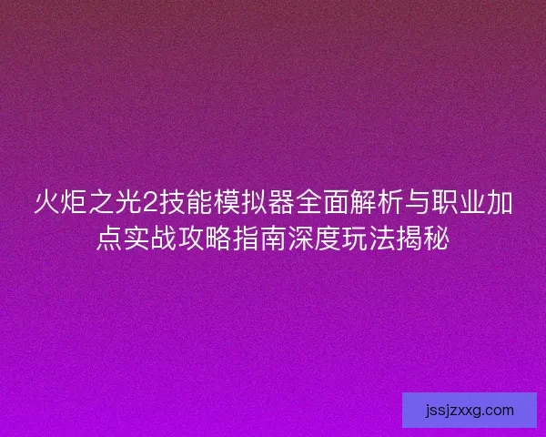 火炬之光2技能模拟器全面解析与职业加点实战攻略指南深度玩法揭秘