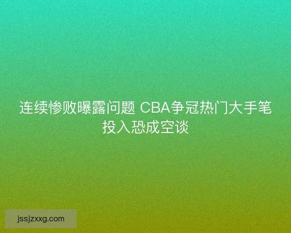 连续惨败曝露问题 CBA争冠热门大手笔投入恐成空谈