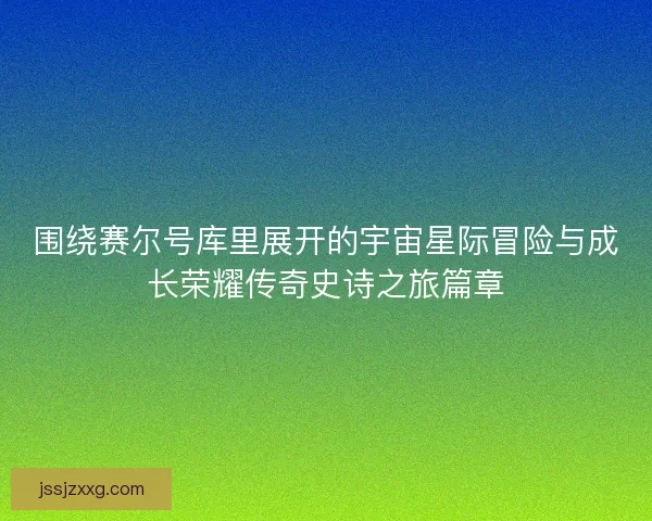 围绕赛尔号库里展开的宇宙星际冒险与成长荣耀传奇史诗之旅篇章