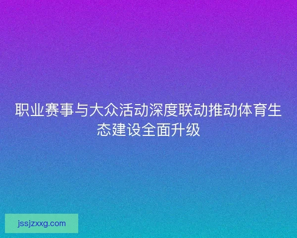 职业赛事与大众活动深度联动推动体育生态建设全面升级