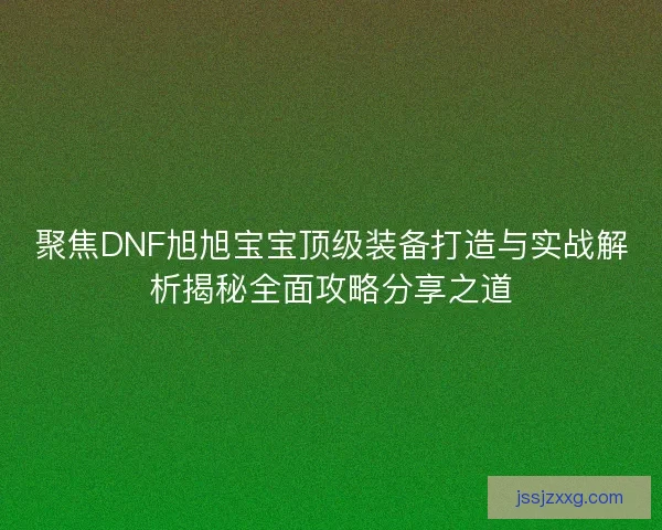 聚焦DNF旭旭宝宝顶级装备打造与实战解析揭秘全面攻略分享之道