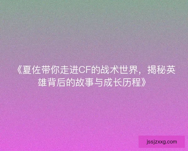 《夏佐带你走进CF的战术世界，揭秘英雄背后的故事与成长历程》