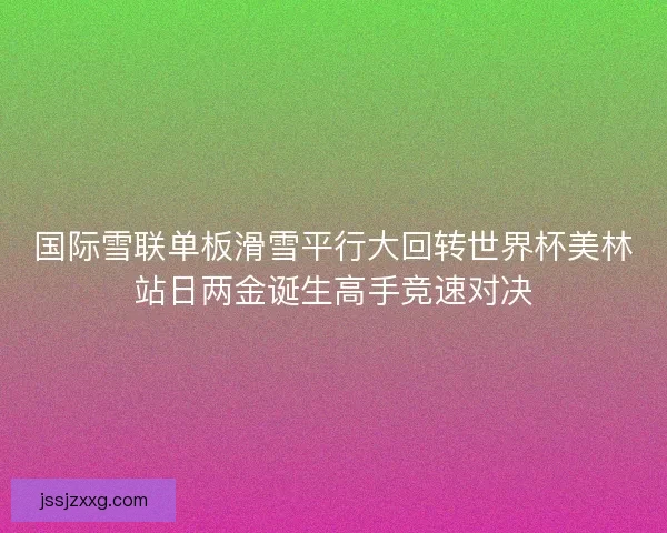 国际雪联单板滑雪平行大回转世界杯美林站日两金诞生高手竞速对决